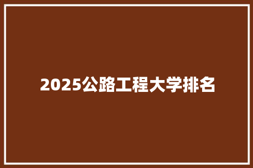 2025公路工程大学排名