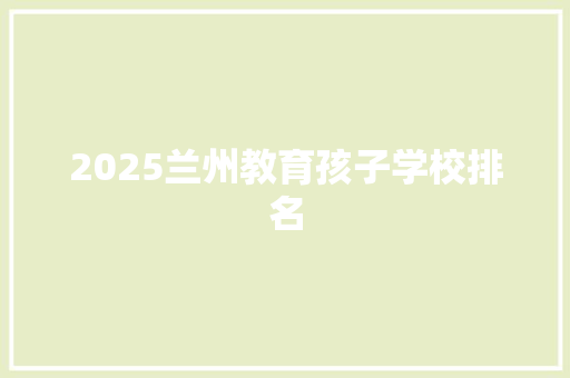 2025兰州教育孩子学校排名