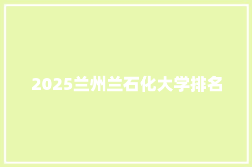 2025兰州兰石化大学排名