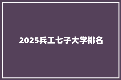 2025兵工七子大学排名 未命名