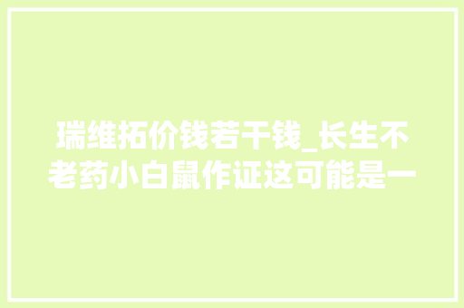 瑞维拓价钱若干钱_长生不老药小白鼠作证这可能是一种智商税