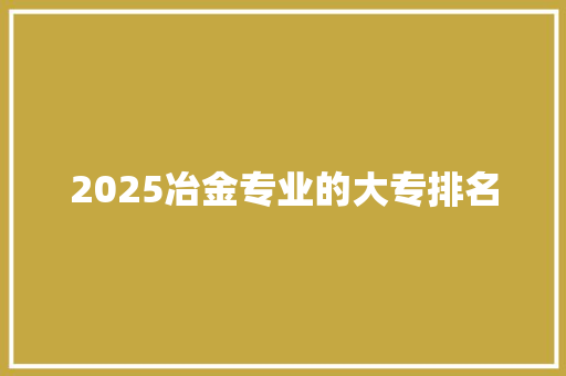 2025冶金专业的大专排名