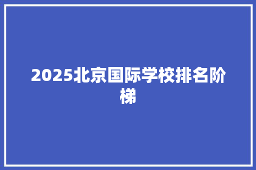 2025北京国际学校排名阶梯