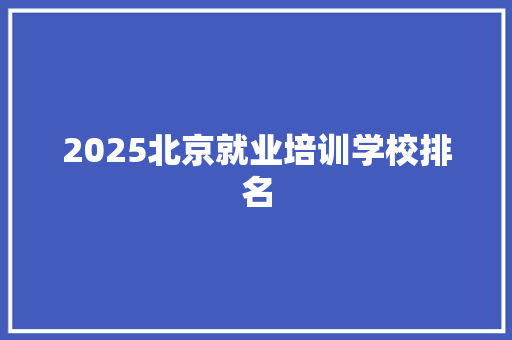 2025北京就业培训学校排名 未命名