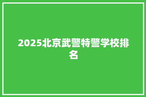 2025北京武警特警学校排名