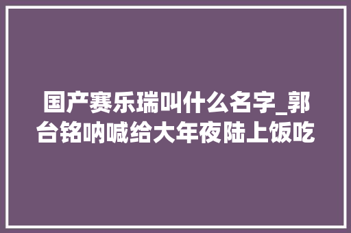 国产赛乐瑞叫什么名字_郭台铭呐喊给大年夜陆上饭吃拍美国马屁转战印度 富士康陷入巨大危机