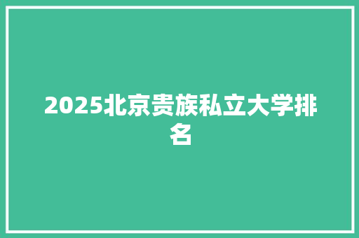 2025北京贵族私立大学排名 未命名