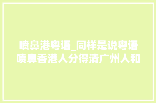 喷鼻港粤语_同样是说粤语喷鼻香港人分得清广州人和喷鼻香港本地人吗