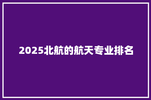 2025北航的航天专业排名