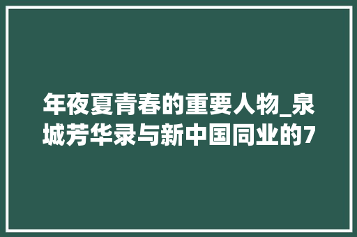 年夜夏青春的重要人物_泉城芳华录与新中国同业的75位济南范例人物系列记录片燃情宣告 会议纪要范文