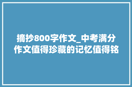 摘抄800字作文_中考满分作文值得珍藏的记忆值得铭记的教诲等范文6篇