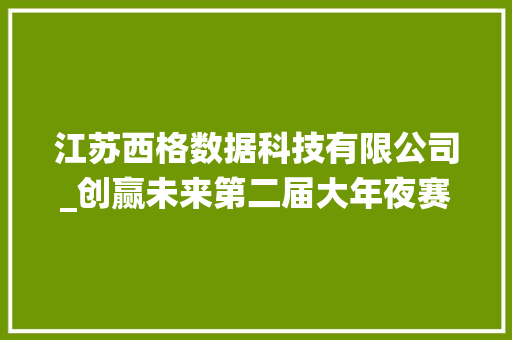 江苏西格数据科技有限公司_创赢未来第二届大年夜赛获奖企业风姿 │ 西格数据立异赋能推动周详加工数字化转型新篇章 会议纪要范文