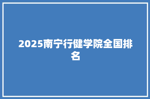 2025南宁行健学院全国排名