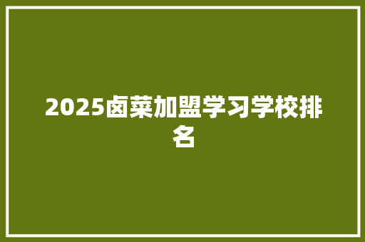 2025卤菜加盟学习学校排名