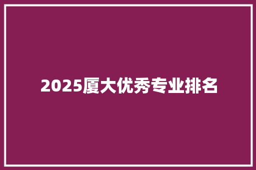 2025厦大优秀专业排名 未命名