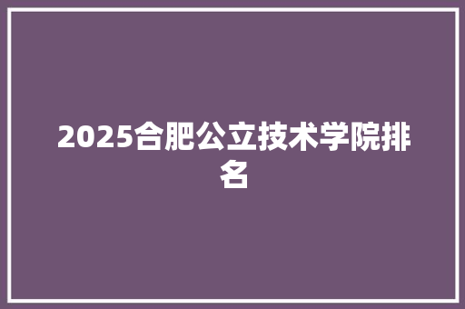 2025合肥公立技术学院排名 未命名