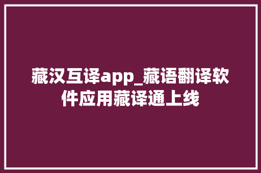 藏汉互译app_藏语翻译软件应用藏译通上线 演讲稿范文