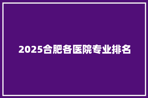 2025合肥各医院专业排名