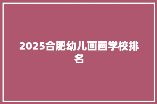 2025合肥幼儿画画学校排名