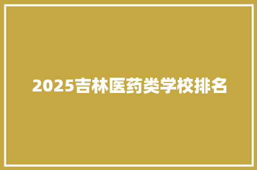 2025吉林医药类学校排名