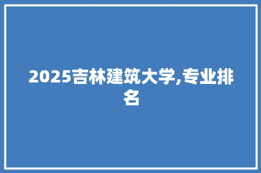 2025吉林建筑大学,专业排名