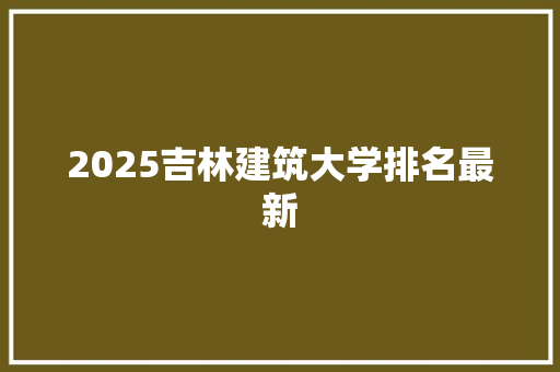 2025吉林建筑大学排名最新 未命名