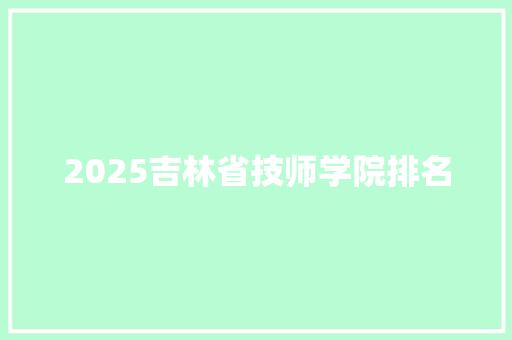 2025吉林省技师学院排名 未命名