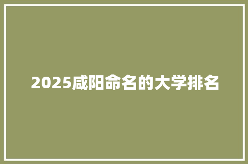 2025咸阳命名的大学排名