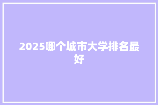 2025哪个城市大学排名最好 未命名