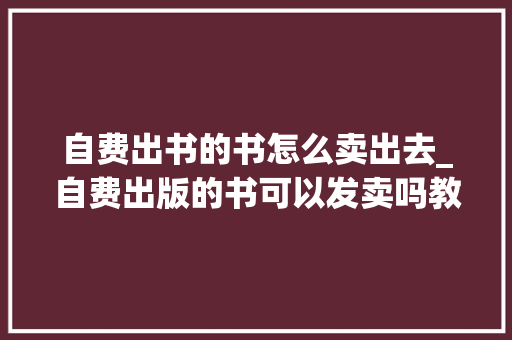 自费出书的书怎么卖出去_自费出版的书可以发卖吗教你若何卖的快 商务邮件范文