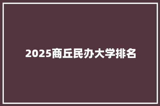 2025商丘民办大学排名