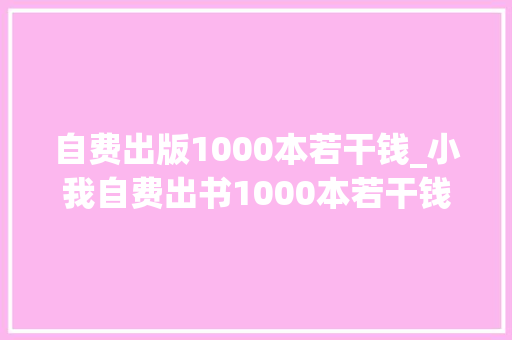 自费出版1000本若干钱_小我自费出书1000本若干钱