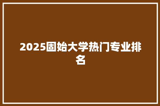 2025固始大学热门专业排名