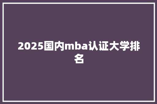 2025国内mba认证大学排名