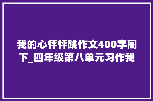 我的心怦怦跳作文400字阁下_四年级第八单元习作我的心儿怦怦跳作文300字400字