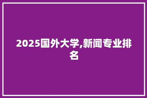 2025国外大学,新闻专业排名