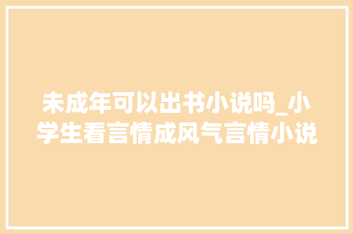 未成年可以出书小说吗_小学生看言情成风气言情小说切莫少儿不宜 申请书范文