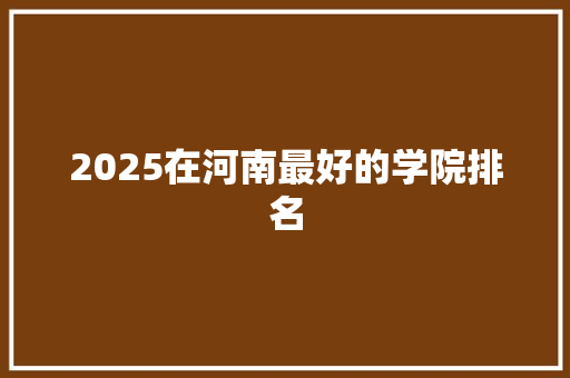 2025在河南最好的学院排名 未命名