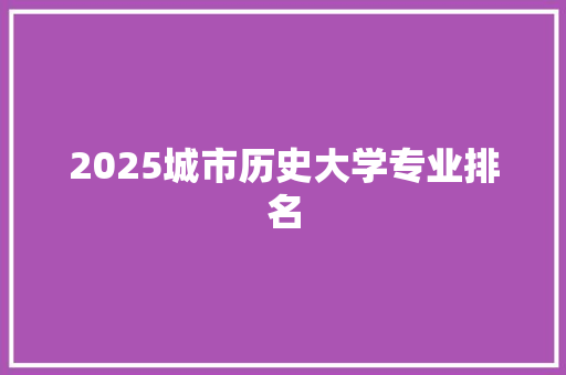 2025城市历史大学专业排名 未命名