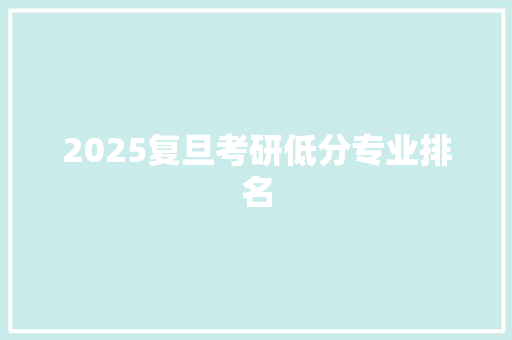 2025复旦考研低分专业排名