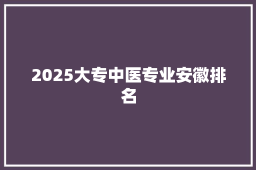 2025大专中医专业安徽排名