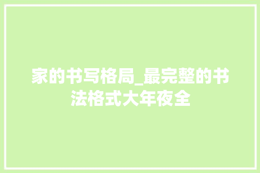 家的书写格局_最完整的书法格式大年夜全 工作总结范文