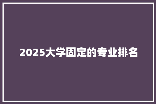 2025大学固定的专业排名 未命名