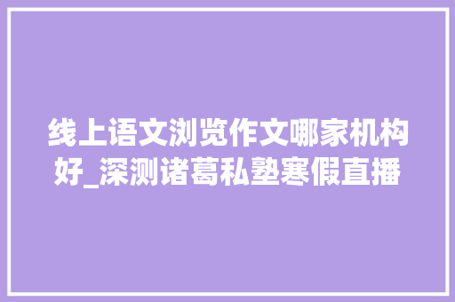 线上语文浏览作文哪家机构好_深测诸葛私塾寒假直播课立思辰豆神大年夜语文线上课品格若何