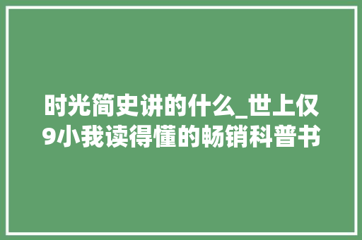 时光简史讲的什么_世上仅9小我读得懂的畅销科普书时间简史主要说的是什么