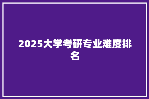 2025大学考研专业难度排名