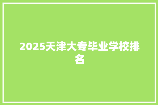 2025天津大专毕业学校排名