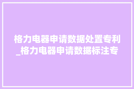 格力电器申请数据处置专利_格力电器申请数据标注专利实现数据的自立标注提高效率降低成本