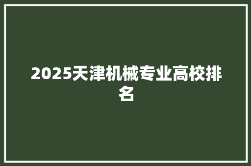 2025天津机械专业高校排名