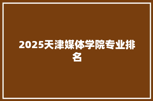 2025天津媒体学院专业排名 未命名